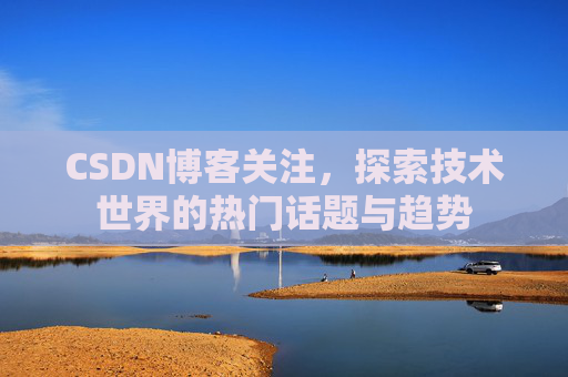 CSDN博客关注，探索技术世界的热门话题与趋势