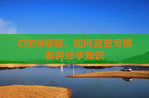 CSDN博客,如何高效写博客并分享知识